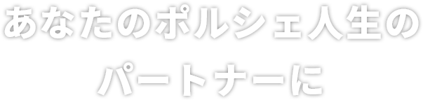 あなたのポルシェ人生のパートナーに